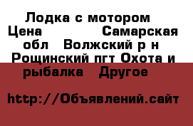 Лодка с мотором › Цена ­ 70 000 - Самарская обл., Волжский р-н, Рощинский пгт Охота и рыбалка » Другое   